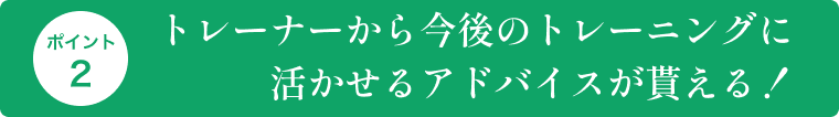 トレーナーから今後に活かせるアドバイスが貰える