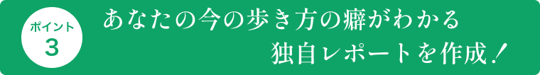 あなたの今の歩き方の癖が分かる独自レポートを作成